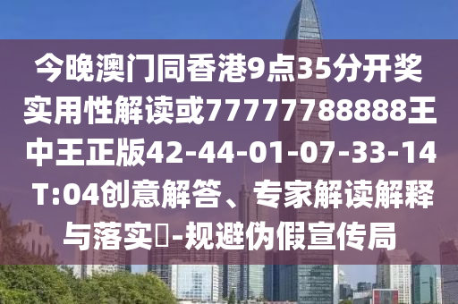 今晚澳門(mén)同香港9點(diǎn)35分開(kāi)獎(jiǎng)實(shí)用性解讀或77777788888王中王正版42-44-01-07-33-14 T:04創(chuàng)意解答、專家解讀解釋與落實(shí)?-規(guī)避偽假宣傳局
