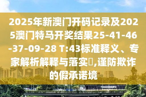 2025年新澳門(mén)開(kāi)碼記錄及2025澳門(mén)特馬開(kāi)獎(jiǎng)結(jié)果25-41-46-37-09-28 T:43標(biāo)準(zhǔn)釋義、專家解析解釋與落實(shí)?,謹(jǐn)防欺詐的假承諾境