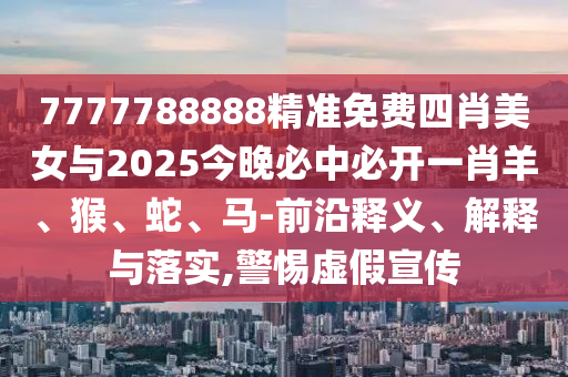 7777788888精準(zhǔn)免費(fèi)四肖美女與2025今晚必中必開(kāi)一肖羊、猴、蛇、馬-前沿釋義、解釋與落實(shí),警惕虛假宣傳