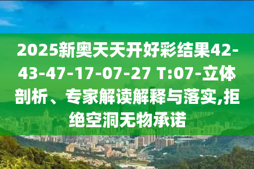 2025新奧天天開(kāi)好彩結(jié)果42-43-47-17-07-27 T:07-立體剖析、專家解讀解釋與落實(shí),拒絕空洞無(wú)物承諾