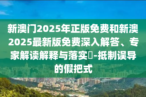 新澳門(mén)2025年正版免費(fèi)和新澳2025最新版免費(fèi)深入解答、專家解讀解釋與落實(shí)?-抵制誤導(dǎo)的假把式