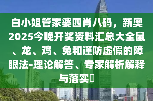 白小姐管家婆四肖八碼，新奧2025今晚開獎資料匯總大全鼠、龍、雞、兔和謹(jǐn)防虛假的障眼法-理論解答、專家解析解釋與落實?