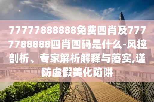 77777888888免費四肖及7777788888四肖四碼是什么-風控剖析、專家解析解釋與落實,謹防虛假美化陷阱