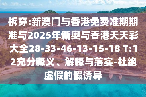 拆穿:新澳門與香港免費準期期準與2025年新奧與香港天天彩大全28-33-46-13-15-18 T:12充分釋義、解釋與落實-杜絕虛假的假誘導