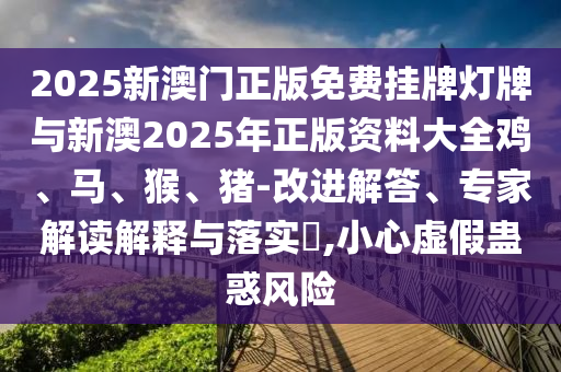 2025新澳門正版免費掛牌燈牌與新澳2025年正版資料大全雞、馬、猴、豬-改進解答、專家解讀解釋與落實?,小心虛假蠱惑風險