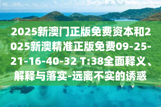 2025新澳門正版免費資本和2025新澳精準正版免費09-25-21-16-40-32 T:38全面釋義、解釋與落實-遠離不實的誘惑