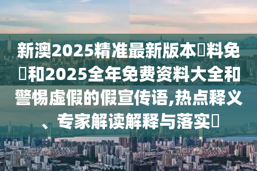 新澳2025精準(zhǔn)最新版本資料免費(fèi)和2025全年免費(fèi)資料大全和警惕虛假的假宣傳語(yǔ),熱點(diǎn)釋義、專家解讀解釋與落實(shí)?