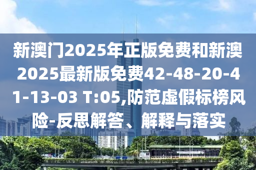 新澳門2025年正版免費和新澳2025最新版免費42-48-20-41-13-03 T:05,防范虛假標(biāo)榜風(fēng)險-反思解答、解釋與落實