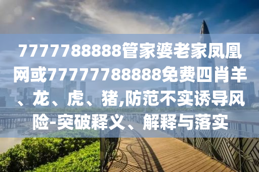 7777788888管家婆老家鳳凰網(wǎng)或77777788888免費(fèi)四肖羊、龍、虎、豬,防范不實(shí)誘導(dǎo)風(fēng)險(xiǎn)-突破釋義、解釋與落實(shí)
