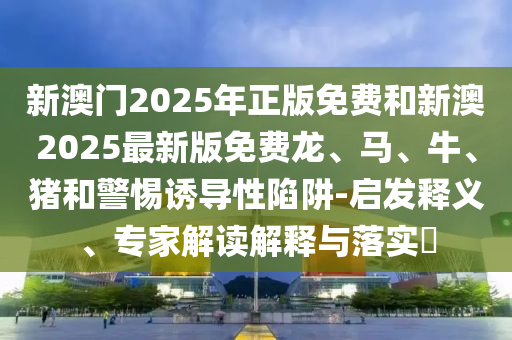 新澳門2025年正版免費(fèi)和新澳2025最新版免費(fèi)龍、馬、牛、豬和警惕誘導(dǎo)性陷阱-啟發(fā)釋義、專家解讀解釋與落實(shí)?