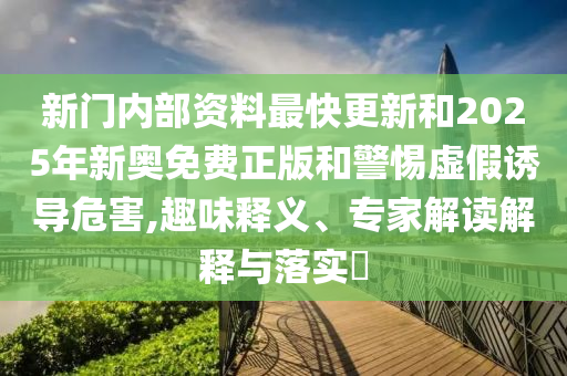 新門內(nèi)部資料最快更新和2025年新奧免費正版和警惕虛假誘導危害,趣味釋義、專家解讀解釋與落實?