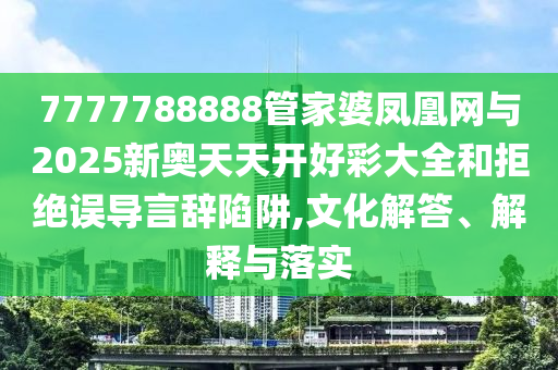 7777788888管家婆鳳凰網(wǎng)與2025新奧天天開好彩大全和拒絕誤導(dǎo)言辭陷阱,文化解答、解釋與落實(shí)
