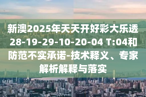新澳2025年天天開好彩大樂透28-19-29-10-20-04 T:04和防范不實承諾-技術釋義、專家解析解釋與落實