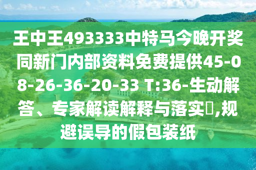 王中王493333中特馬今晚開獎同新門內(nèi)部資料免費提供45-08-26-36-20-33 T:36-生動解答、專家解讀解釋與落實?,規(guī)避誤導的假包裝紙