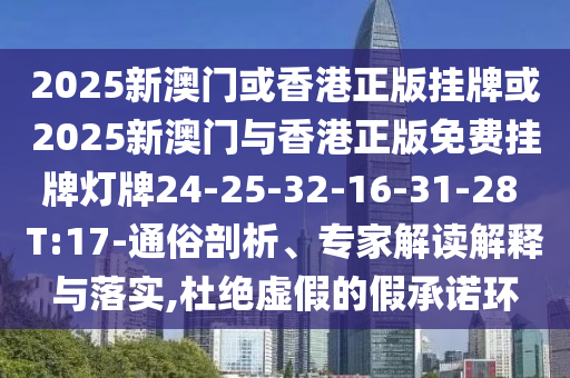 2025新澳門或香港正版掛牌或2025新澳門與香港正版免費(fèi)掛牌燈牌24-25-32-16-31-28 T:17-通俗剖析、專家解讀解釋與落實(shí),杜絕虛假的假承諾環(huán)