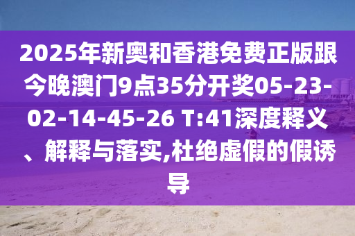 2025年新奧和香港免費(fèi)正版跟今晚澳門(mén)9點(diǎn)35分開(kāi)獎(jiǎng)05-23-02-14-45-26 T:41深度釋義、解釋與落實(shí),杜絕虛假的假誘導(dǎo)