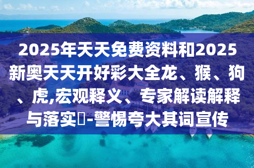 2025年天天免費(fèi)資料和2025新奧天天開好彩大全龍、猴、狗、虎,宏觀釋義、專家解讀解釋與落實(shí)?-警惕夸大其詞宣傳
