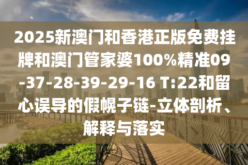 2025新澳門和香港正版免費(fèi)掛牌和澳門管家婆100%精準(zhǔn)09-37-28-39-29-16 T:22和留心誤導(dǎo)的假幌子鏈-立體剖析、解釋與落實(shí)