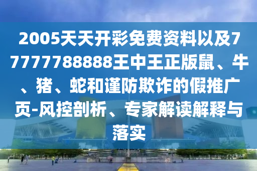 2005天天開彩免費(fèi)資料以及77777788888王中王正版鼠、牛、豬、蛇和謹(jǐn)防欺詐的假推廣頁-風(fēng)控剖析、專家解讀解釋與落實(shí)