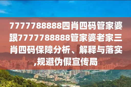 7777788888四肖四碼管家婆跟7777788888管家婆老家三肖四碼保障分析、解釋與落實,規(guī)避偽假宣傳局