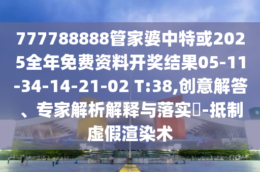 777788888管家婆中特或2025全年免費(fèi)資料開(kāi)獎(jiǎng)結(jié)果05-11-34-14-21-02 T:38,創(chuàng)意解答、專家解析解釋與落實(shí)?-抵制虛假渲染術(shù)