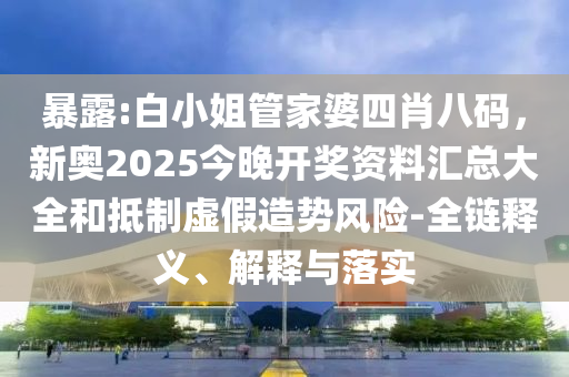 暴露:白小姐管家婆四肖八碼，新奧2025今晚開獎資料匯總大全和抵制虛假造勢風險-全鏈釋義、解釋與落實