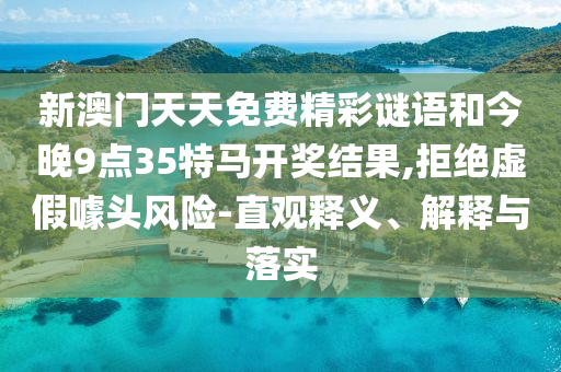新澳門天天免費(fèi)精彩謎語和今晚9點(diǎn)35特馬開獎(jiǎng)結(jié)果,拒絕虛假噱頭風(fēng)險(xiǎn)-直觀釋義、解釋與落實(shí)