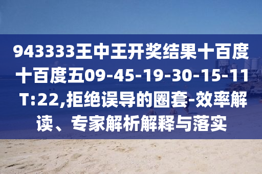 943333王中王開獎結(jié)果十百度十百度五09-45-19-30-15-11 T:22,拒絕誤導(dǎo)的圈套-效率解讀、專家解析解釋與落實