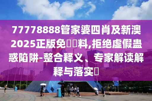 77778888管家婆四肖及新澳2025正版免費(fèi)資料,拒絕虛假蠱惑陷阱-整合釋義、專家解讀解釋與落實(shí)?