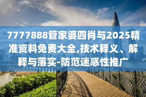 7777888管家婆四肖與2025精準資料免費大全,技術(shù)釋義、解釋與落實-防范迷惑性推廣
