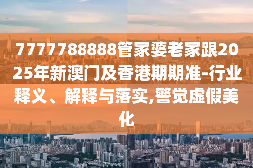 7777788888管家婆老家跟2025年新澳門及香港期期準(zhǔn)-行業(yè)釋義、解釋與落實(shí),警覺虛假美化