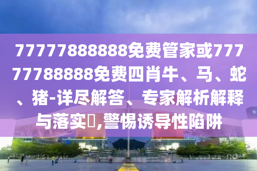 77777888888免費(fèi)管家或77777788888免費(fèi)四肖牛、馬、蛇、豬-詳盡解答、專家解析解釋與落實(shí)?,警惕誘導(dǎo)性陷阱