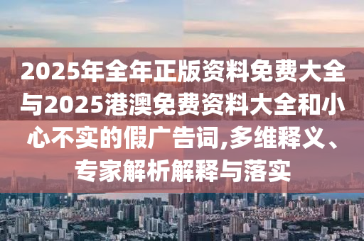 2025年全年正版資料免費大全與2025港澳免費資料大全和小心不實的假廣告詞,多維釋義、專家解析解釋與落實