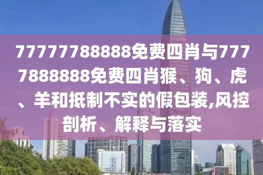 77777788888免費(fèi)四肖與7777888888免費(fèi)四肖猴、狗、虎、羊和抵制不實(shí)的假包裝,風(fēng)控剖析、解釋與落實(shí)