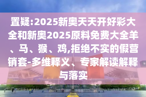 置疑:2025新奧天天開好彩大全和新奧2025原料免費(fèi)大全羊、馬、猴、雞,拒絕不實(shí)的假營(yíng)銷套-多維釋義、專家解讀解釋與落實(shí)