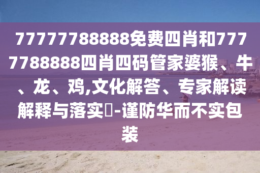 77777788888免費(fèi)四肖和7777788888四肖四碼管家婆猴、牛、龍、雞,文化解答、專家解讀解釋與落實(shí)?-謹(jǐn)防華而不實(shí)包裝