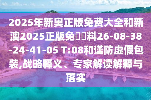 2025年新奧正版免費(fèi)大全和新澳2025正版免費(fèi)資料26-08-38-24-41-05 T:08和謹(jǐn)防虛假包裝,戰(zhàn)略釋義、專家解讀解釋與落實
