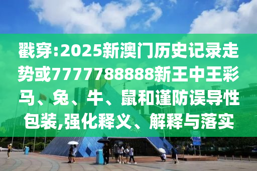 戳穿:2025新澳門歷史記錄走勢或7777788888新王中王彩馬、兔、牛、鼠和謹(jǐn)防誤導(dǎo)性包裝,強(qiáng)化釋義、解釋與落實(shí)
