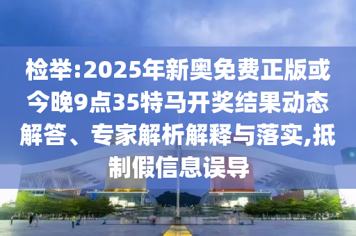 檢舉:2025年新奧免費(fèi)正版或今晚9點(diǎn)35特馬開獎(jiǎng)結(jié)果動(dòng)態(tài)解答、專家解析解釋與落實(shí),抵制假信息誤導(dǎo)