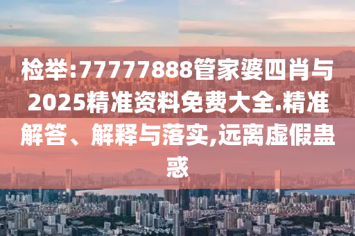檢舉:77777888管家婆四肖與2025精準資料免費大全.精準解答、解釋與落實,遠離虛假蠱惑