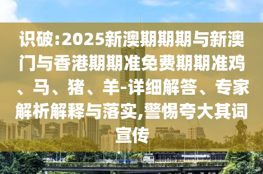 識(shí)破:2025新澳期期期與新澳門與香港期期準(zhǔn)免費(fèi)期期準(zhǔn)雞、馬、豬、羊-詳細(xì)解答、專家解析解釋與落實(shí),警惕夸大其詞宣傳