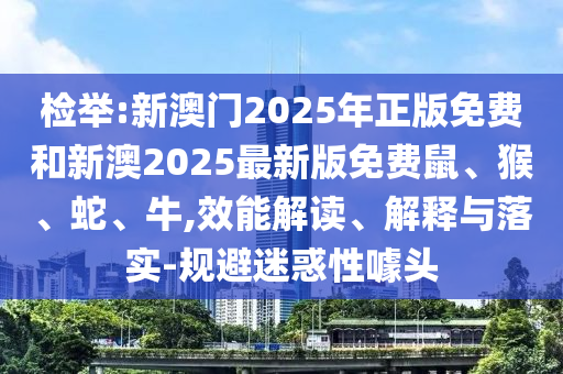 檢舉:新澳門(mén)2025年正版免費(fèi)和新澳2025最新版免費(fèi)鼠、猴、蛇、牛,效能解讀、解釋與落實(shí)-規(guī)避迷惑性噱頭