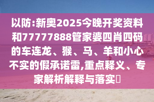 以防:新奧2025今晚開獎資料和77777888管家婆四肖四碼的車連龍、猴、馬、羊和小心不實的假承諾雷,重點釋義、專家解析解釋與落實?