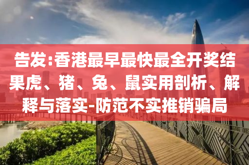 告發(fā):香港最早最快最全開獎結(jié)果虎、豬、兔、鼠實用剖析、解釋與落實-防范不實推銷騙局