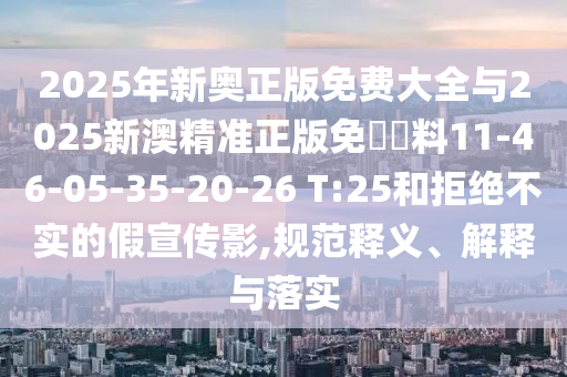 2025年新奧正版免費大全與2025新澳精準(zhǔn)正版免費資料11-46-05-35-20-26 T:25和拒絕不實的假宣傳影,規(guī)范釋義、解釋與落實