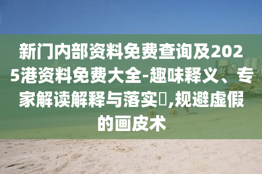 新門內(nèi)部資料免費(fèi)查詢及2025港資料免費(fèi)大全-趣味釋義、專家解讀解釋與落實(shí)?,規(guī)避虛假的畫(huà)皮術(shù)