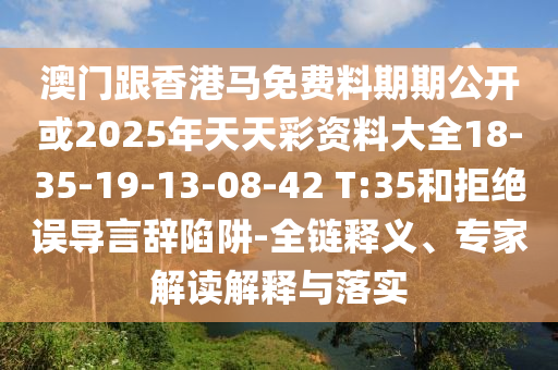 澳門跟香港馬免費料期期公開或2025年天天彩資料大全18-35-19-13-08-42 T:35和拒絕誤導(dǎo)言辭陷阱-全鏈釋義、專家解讀解釋與落實