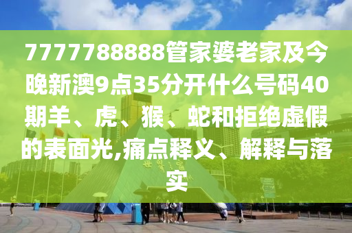 7777788888管家婆老家及今晚新澳9點(diǎn)35分開什么號(hào)碼40期羊、虎、猴、蛇和拒絕虛假的表面光,痛點(diǎn)釋義、解釋與落實(shí)