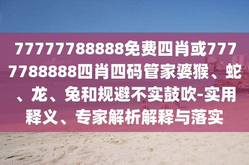77777788888免費(fèi)四肖或7777788888四肖四碼管家婆猴、蛇、龍、兔和規(guī)避不實(shí)鼓吹-實(shí)用釋義、專家解析解釋與落實(shí)