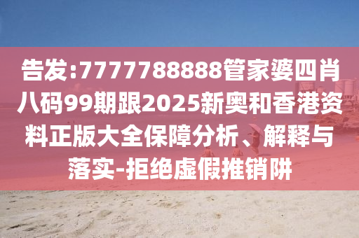 告發(fā):7777788888管家婆四肖八碼99期跟2025新奧和香港資料正版大全保障分析、解釋與落實(shí)-拒絕虛假推銷阱